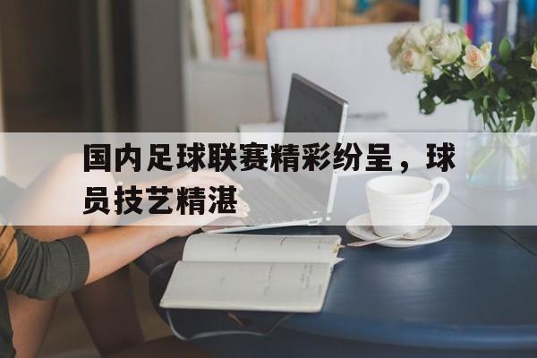开运体育电脑版-国内足球联赛精彩纷呈，球员技艺精湛的简单介绍